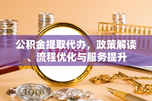 襄州公积金提取代办，政策解读、流程优化与服务提升