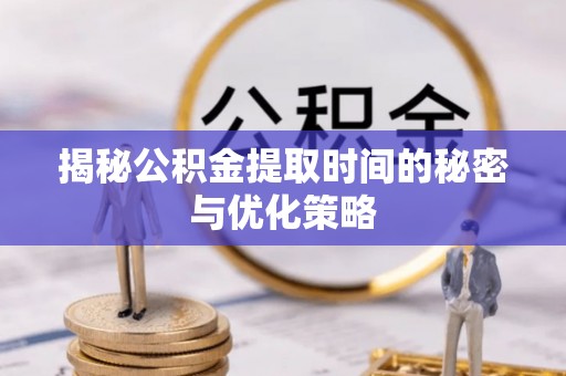 襄州揭秘公积金提取时间的秘密与优化策略