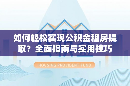 襄州如何轻松实现公积金租房提取？全面指南与实用技巧