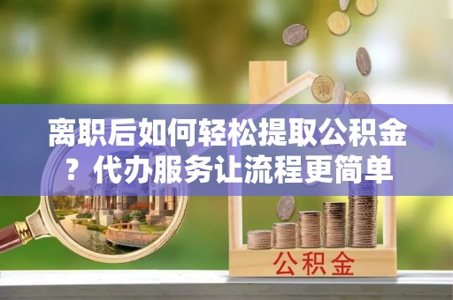 襄州离职后如何轻松提取公积金？代办服务让流程更简单