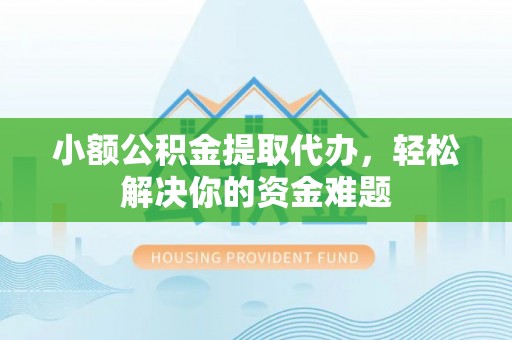 襄州小额公积金提取代办，轻松解决你的资金难题
