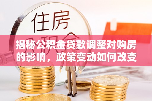 襄州揭秘公积金贷款调整对购房的影响，政策变动如何改变你的买房计划