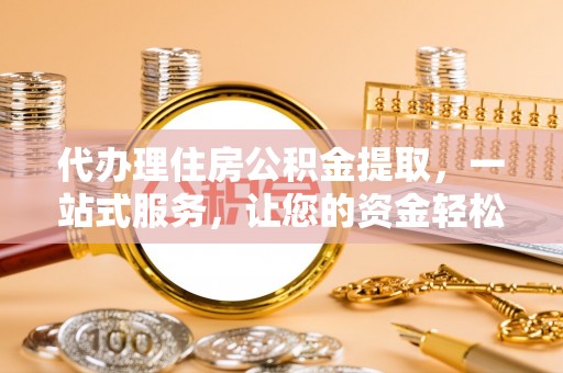 襄州代办理住房公积金提取，一站式服务，让您的资金轻松到账