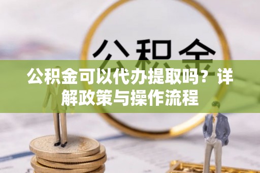 襄州公积金可以代办提取吗？详解政策与操作流程