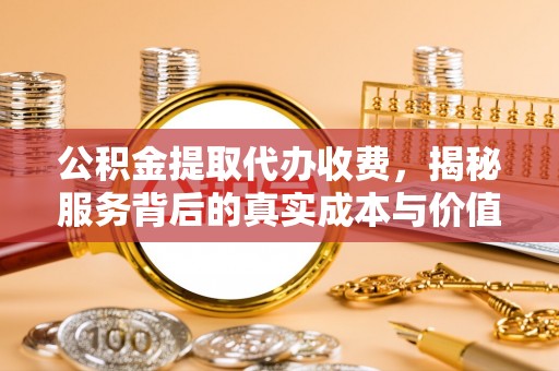 襄州公积金提取代办收费，揭秘服务背后的真实成本与价值