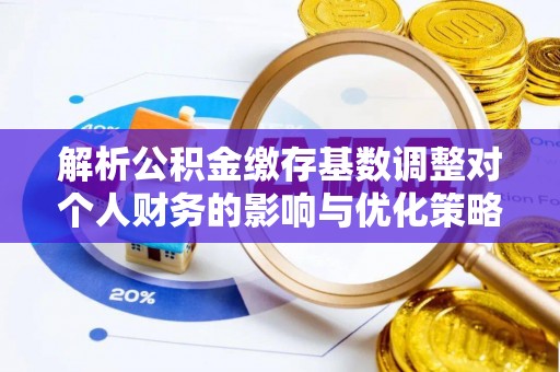 襄州解析公积金缴存基数调整对个人财务的影响与优化策略
