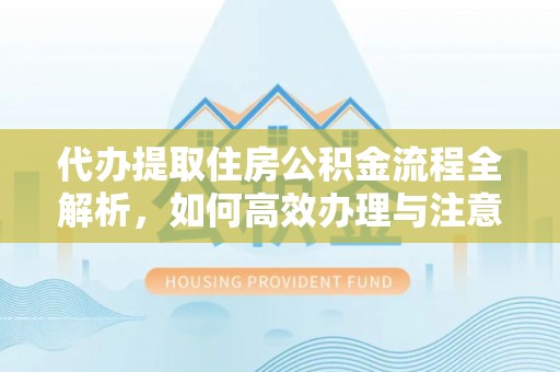 襄州代办提取住房公积金流程全解析，如何高效办理与注意事项