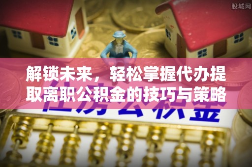 襄州解锁未来，轻松掌握代办提取离职公积金的技巧与策略
