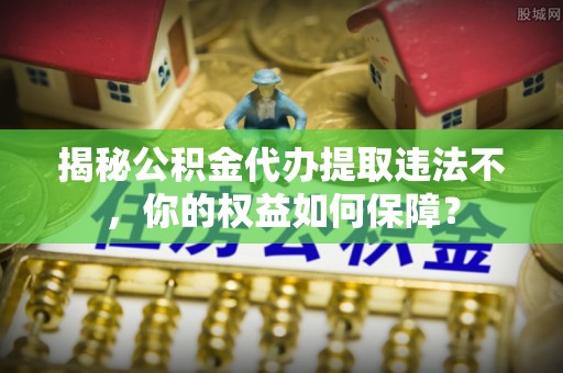 襄州揭秘公积金代办提取违法不，你的权益如何保障？